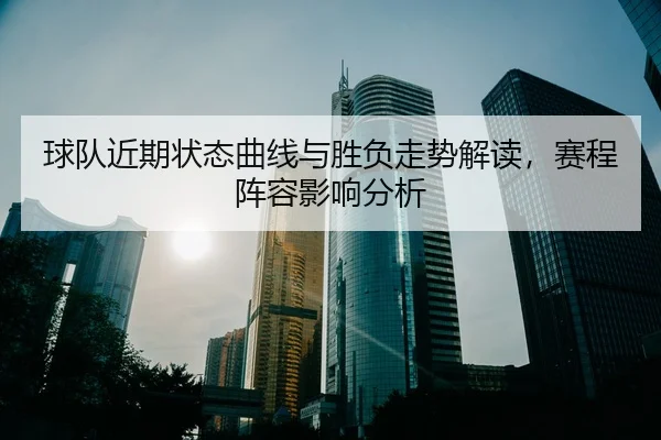 球队近期状态曲线与胜负走势解读，赛程阵容影响分析